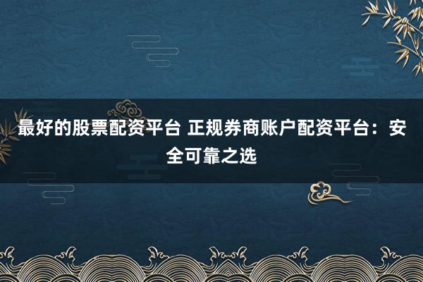 最好的股票配资平台 正规券商账户配资平台：安全可靠之选