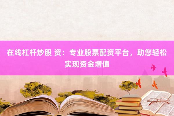 在线杠杆炒股 资：专业股票配资平台，助您轻松实现资金增值