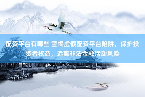 配资平台有哪些 警惕虚假配资平台陷阱，保护投资者权益，远离非法金融活动风险