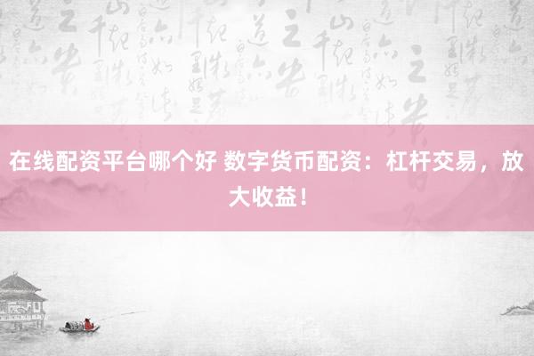 在线配资平台哪个好 数字货币配资：杠杆交易，放大收益！