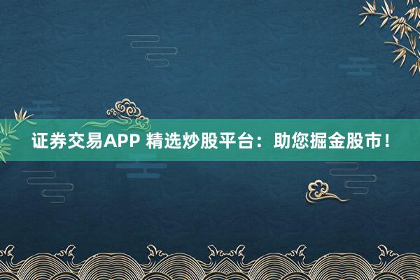 证券交易APP 精选炒股平台：助您掘金股市！