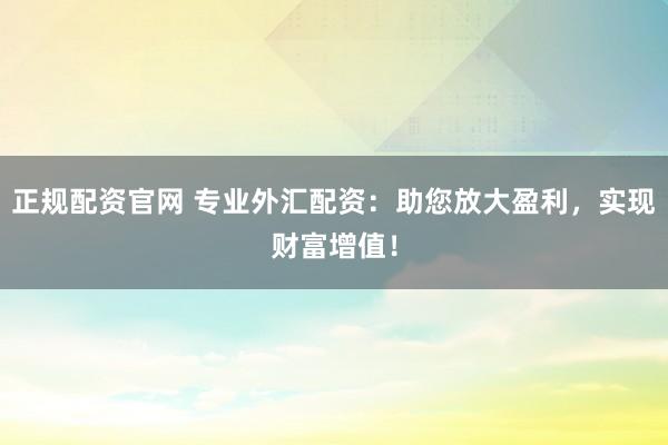 正规配资官网 专业外汇配资：助您放大盈利，实现财富增值！