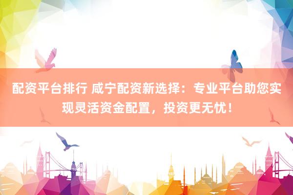 配资平台排行 咸宁配资新选择：专业平台助您实现灵活资金配置，投资更无忧！