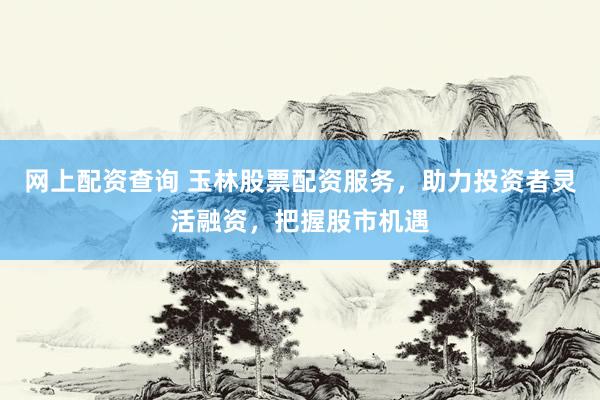 网上配资查询 玉林股票配资服务，助力投资者灵活融资，把握股市机遇