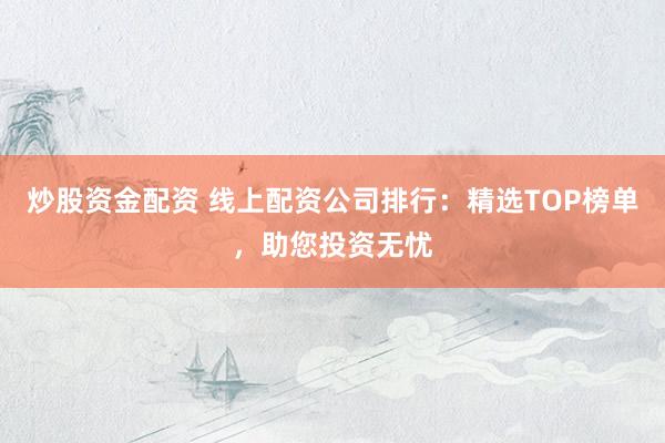炒股资金配资 线上配资公司排行：精选TOP榜单，助您投资无忧