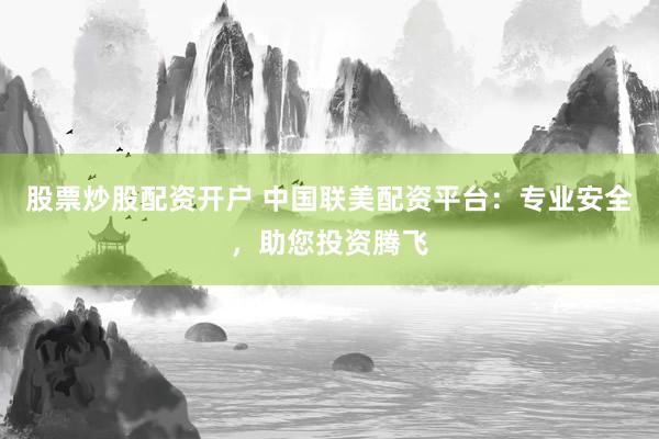 股票炒股配资开户 中国联美配资平台：专业安全，助您投资腾飞