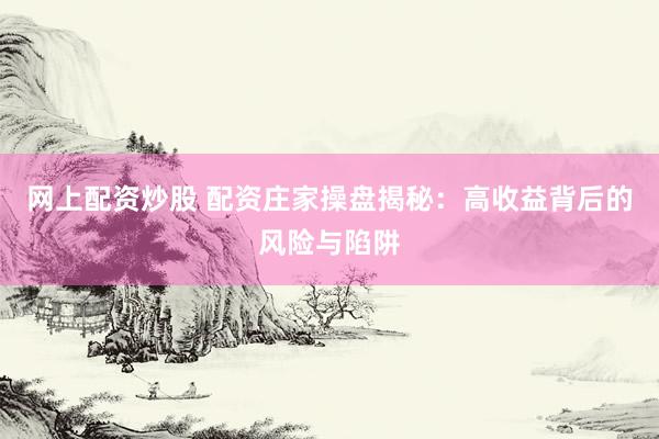 网上配资炒股 配资庄家操盘揭秘：高收益背后的风险与陷阱