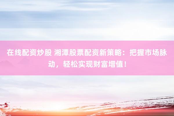在线配资炒股 湘潭股票配资新策略：把握市场脉动，轻松实现财富增值！