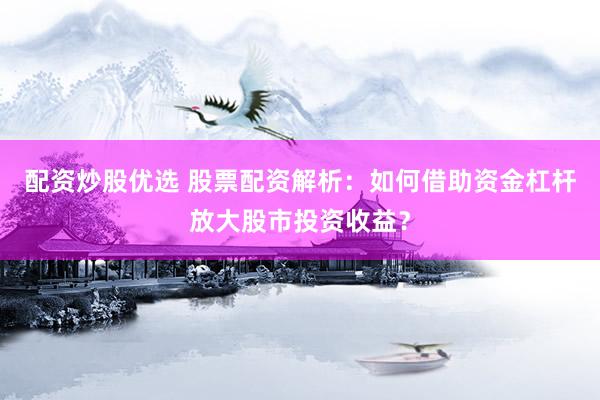 配资炒股优选 股票配资解析：如何借助资金杠杆放大股市投资收益？