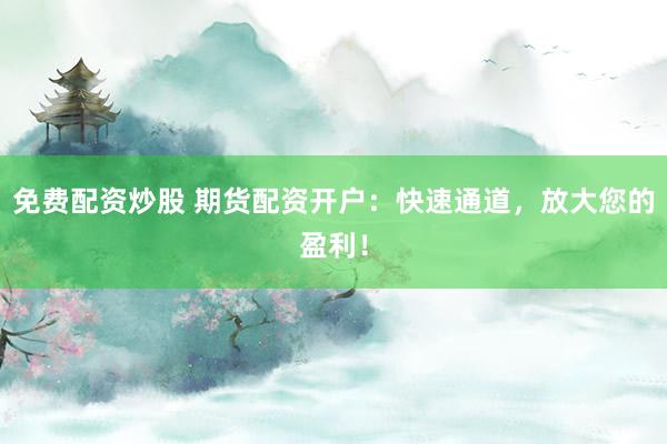 免费配资炒股 期货配资开户：快速通道，放大您的盈利！