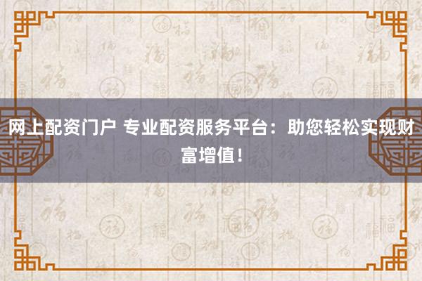 网上配资门户 专业配资服务平台：助您轻松实现财富增值！