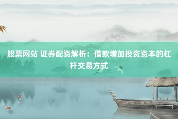 股票网站 证券配资解析：借款增加投资资本的杠杆交易方式