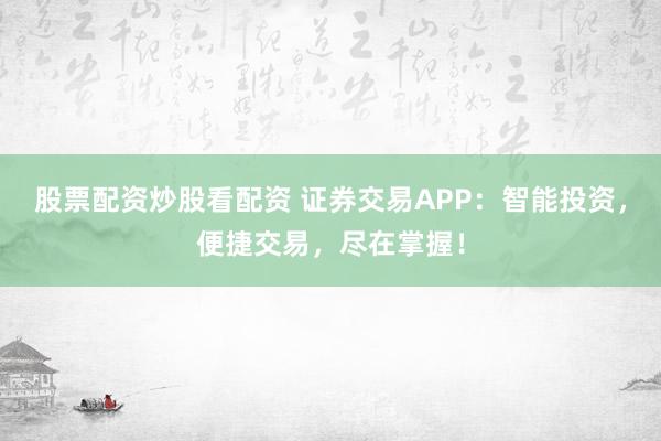 股票配资炒股看配资 证券交易APP：智能投资，便捷交易，尽在掌握！