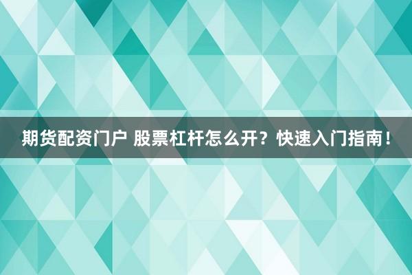 期货配资门户 股票杠杆怎么开？快速入门指南！