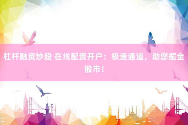 杠杆融资炒股 在线配资开户：极速通道，助您掘金股市！
