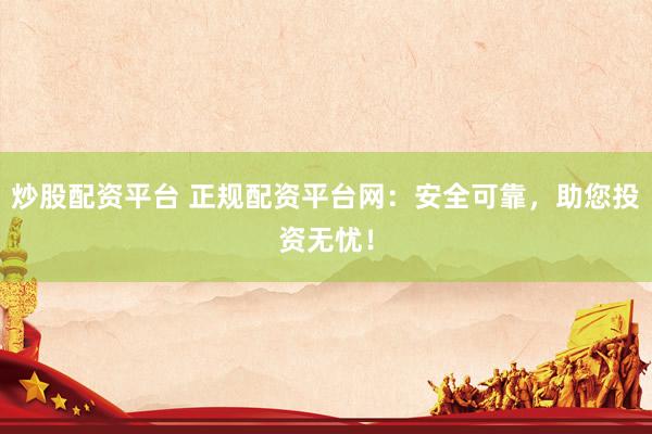 炒股配资平台 正规配资平台网：安全可靠，助您投资无忧！