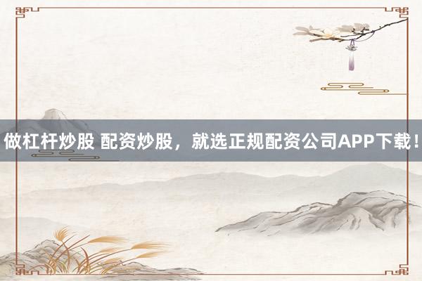 做杠杆炒股 配资炒股，就选正规配资公司APP下载！