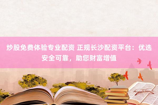 炒股免费体验专业配资 正规长沙配资平台：优选安全可靠，助您财富增值