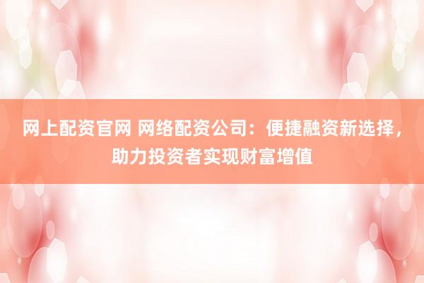 网上配资官网 网络配资公司：便捷融资新选择，助力投资者实现财富增值