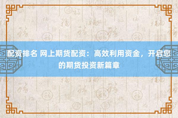 配资排名 网上期货配资：高效利用资金，开启您的期货投资新篇章