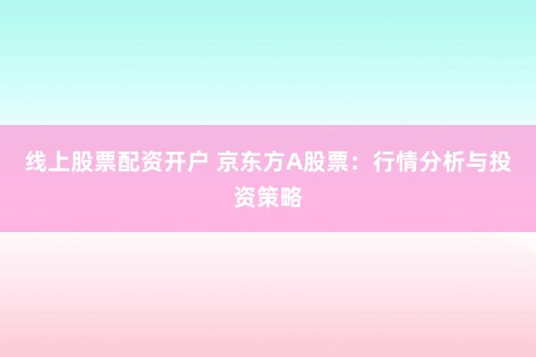 线上股票配资开户 京东方A股票：行情分析与投资策略