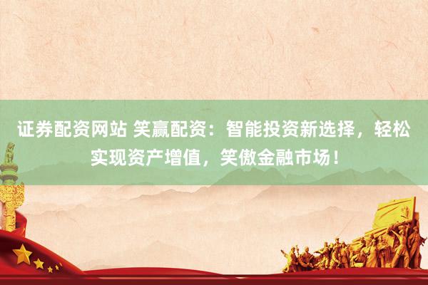 证券配资网站 笑赢配资：智能投资新选择，轻松实现资产增值，笑傲金融市场！