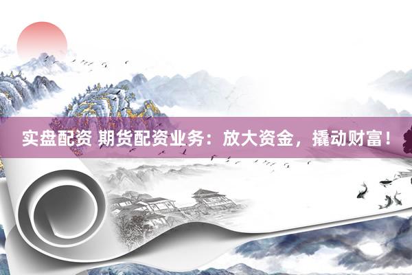 实盘配资 期货配资业务：放大资金，撬动财富！