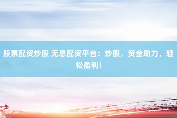 股票配资炒股 无息配资平台：炒股，资金助力，轻松盈利！