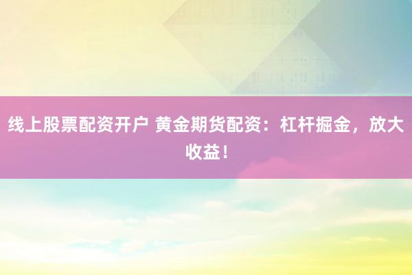 线上股票配资开户 黄金期货配资：杠杆掘金，放大收益！