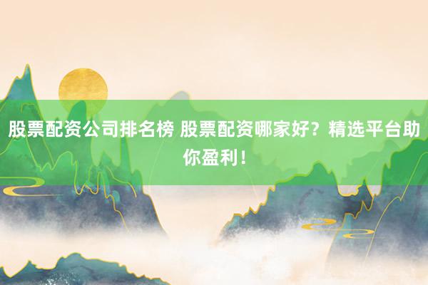 股票配资公司排名榜 股票配资哪家好？精选平台助你盈利！