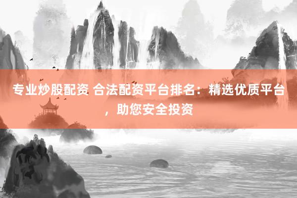 专业炒股配资 合法配资平台排名：精选优质平台，助您安全投资