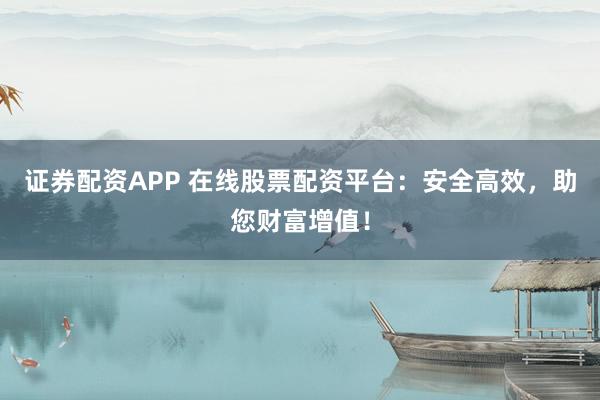 证券配资APP 在线股票配资平台：安全高效，助您财富增值！