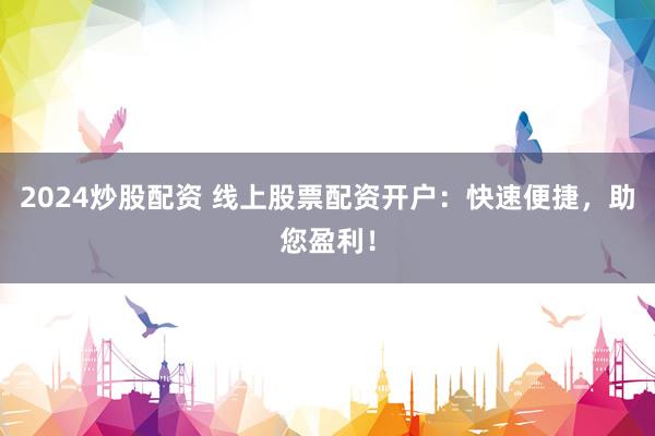2024炒股配资 线上股票配资开户：快速便捷，助您盈利！
