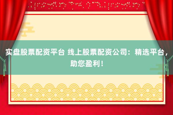 实盘股票配资平台 线上股票配资公司：精选平台，助您盈利！