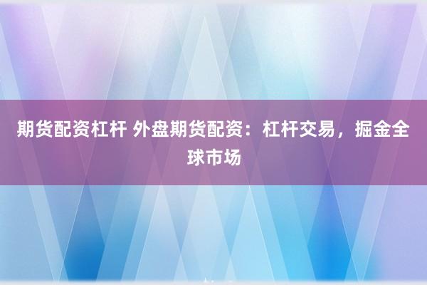 期货配资杠杆 外盘期货配资：杠杆交易，掘金全球市场