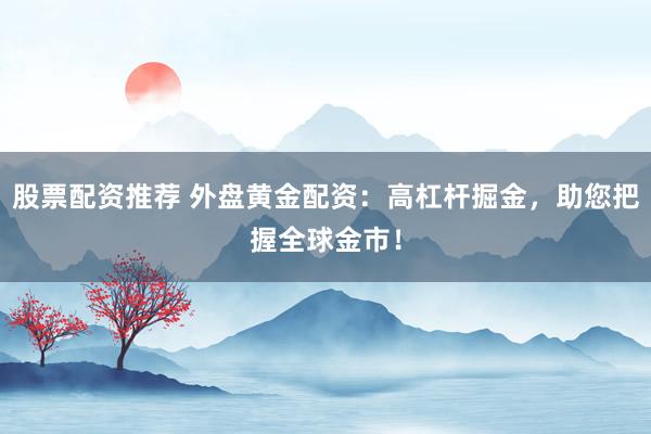 股票配资推荐 外盘黄金配资：高杠杆掘金，助您把握全球金市！