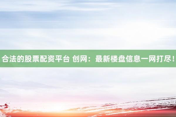 合法的股票配资平台 创网：最新楼盘信息一网打尽！