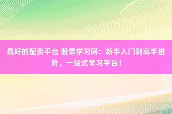 最好的配资平台 股票学习网：新手入门到高手进阶，一站式学习平台！
