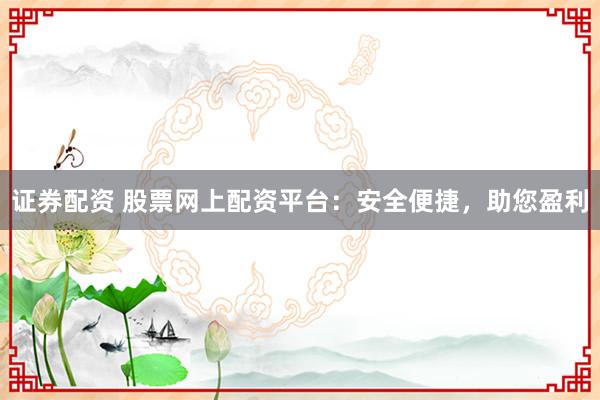 证券配资 股票网上配资平台：安全便捷，助您盈利