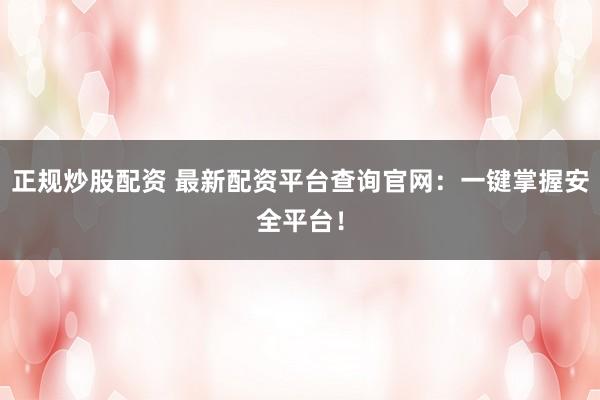 正规炒股配资 最新配资平台查询官网：一键掌握安全平台！