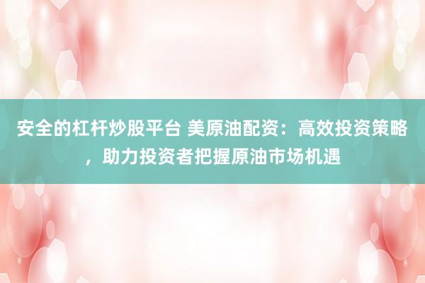 安全的杠杆炒股平台 美原油配资：高效投资策略，助力投资者把握原油市场机遇