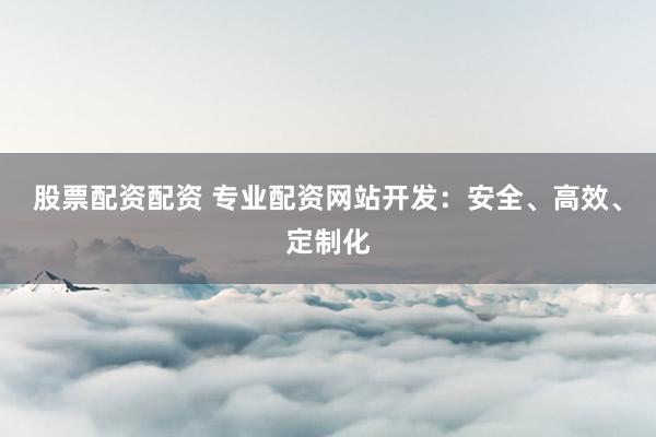 股票配资配资 专业配资网站开发：安全、高效、定制化