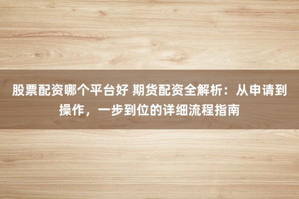 股票配资哪个平台好 期货配资全解析：从申请到操作，一步到位的详细流程指南