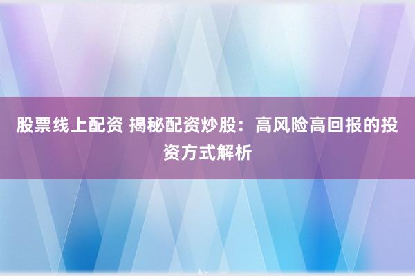 股票线上配资 揭秘配资炒股：高风险高回报的投资方式解析