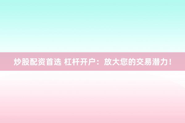 炒股配资首选 杠杆开户：放大您的交易潜力！
