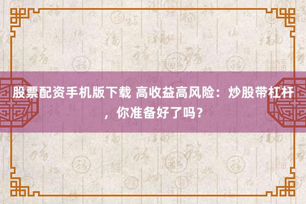 股票配资手机版下载 高收益高风险：炒股带杠杆，你准备好了吗？