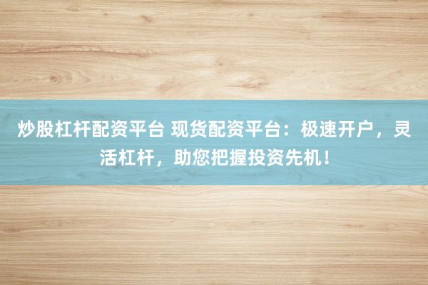 炒股杠杆配资平台 现货配资平台：极速开户，灵活杠杆，助您把握投资先机！