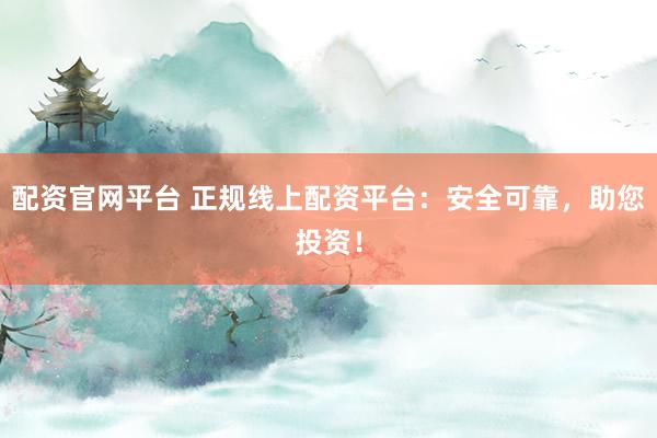 配资官网平台 正规线上配资平台：安全可靠，助您投资！