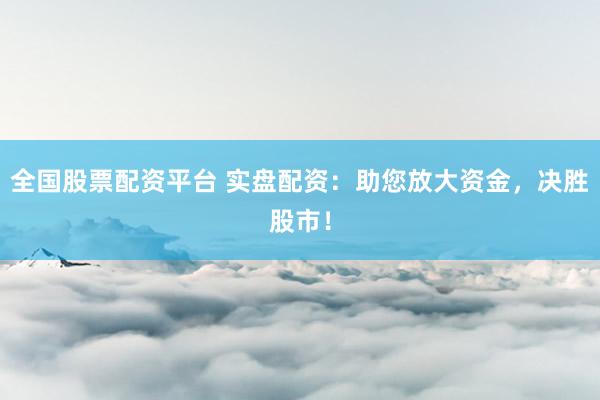全国股票配资平台 实盘配资：助您放大资金，决胜股市！