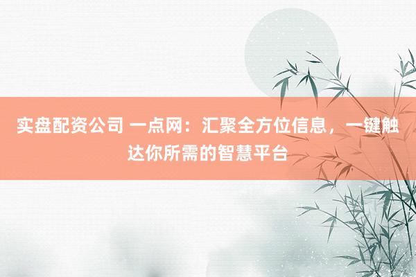 实盘配资公司 一点网：汇聚全方位信息，一键触达你所需的智慧平台